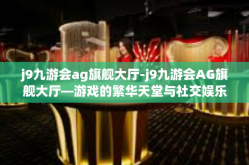 j9九游会ag旗舰大厅-j9九游会AG旗舰大厅—游戏的繁华天堂与社交娱乐的互动中心-j9九游会ag旗舰大厅