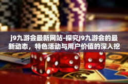 j9九游会最新网站-探究J9九游会的最新动态，特色活动与用户价值的深入挖掘-j9九游会最新网站