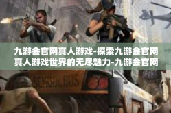 九游会官网真人游戏-探索九游会官网真人游戏世界的无尽魅力-九游会官网真人游戏