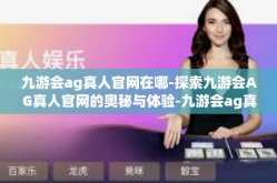 九游会ag真人官网在哪-探索九游会AG真人官网的奥秘与体验-九游会ag真人官网在哪