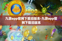 九游app官网下载旧版本-九游app官网下载旧版本