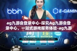 ag九游会登录中心-探究Ag九游会登录中心，一站式游戏服务体验-ag九游会登录中心