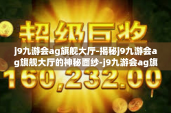 j9九游会ag旗舰大厅-揭秘j9九游会ag旗舰大厅的神秘面纱-j9九游会ag旗舰大厅