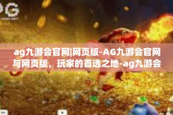 ag九游会官网|网页版-AG九游会官网与网页版，玩家的首选之地-ag九游会官网|网页版
