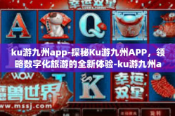 ku游九州app-探秘Ku游九州APP，领略数字化旅游的全新体验-ku游九州app