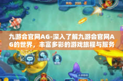 九游会官网AG-深入了解九游会官网AG的世界，丰富多彩的游戏旅程与服务-九游会官网AG