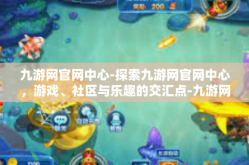 九游网官网中心-探索九游网官网中心，游戏、社区与乐趣的交汇点-九游网官网中心