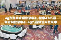 ag九游会官网登录中心-探索AG九游会官网登录中心-ag九游会官网登录中心