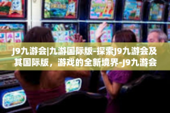 J9九游会|九游国际版-探索J9九游会及其国际版，游戏的全新境界-J9九游会|九游国际版