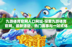 九游体育官网入口网址-探索九游体育官网，最新活动、热门赛事与一站式体育体验之旅-九游体育官网入口网址