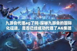 九游会代理ag了吗-探秘九游会的国际化征途，是否已经成功代理了AG集团?九游会代理ag了吗