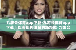九游会体育app下载-九游会体育app下载，探索现代体育的新领域-九游会体育app下载