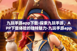 九玩手游app下载-探索九玩手游，APP下载体验的独特魅力-九玩手游app下载