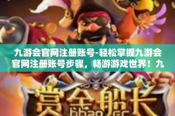 九游会官网注册账号-轻松掌握九游会官网注册账号步骤，畅游游戏世界！九游会官网注册账号