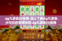 ag九游会j9|官网-深入了解Ag九游会J9与它的官网特性-ag九游会j9|官网