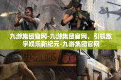 九游集团官网-九游集团官网，引领数字娱乐新纪元-九游集团官网