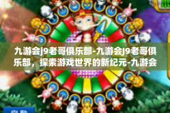 九游会j9老哥俱乐部-九游会J9老哥俱乐部，探索游戏世界的新纪元-九游会j9老哥俱乐部