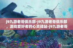 j9九游老哥俱乐部-J9九游老哥俱乐部，游戏爱好者的心灵驿站-j9九游老哥俱乐部