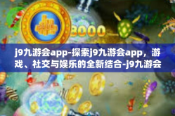 j9九游会app-探索j9九游会app，游戏、社交与娱乐的全新结合-j9九游会app