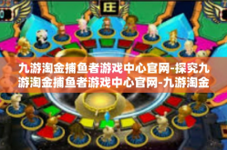九游淘金捕鱼者游戏中心官网-探究九游淘金捕鱼者游戏中心官网-九游淘金捕鱼者游戏中心官网