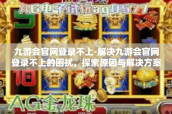 九游会官网登录不上-解决九游会官网登录不上的困扰，探索原因与解决方案-九游会官网登录不上