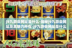 j9九游会网址是什么-揭秘j9九游会网址及其魅力所在-j9九游会网址是什么
