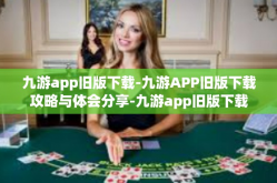 九游app旧版下载-九游APP旧版下载攻略与体会分享-九游app旧版下载