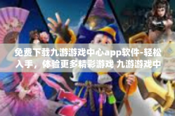 免费下载九游游戏中心app软件-轻松入手，体验更多精彩游戏 九游游戏中心App免费下载全攻略-免费下载九游游戏中心app软件