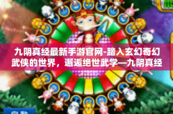 九阴真经最新手游官网-踏入玄幻奇幻武侠的世界，邂逅绝世武学—九阴真经最新手游官网揭秘-九阴真经最新手游官网