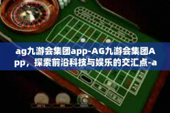 ag九游会集团app-AG九游会集团App，探索前沿科技与娱乐的交汇点-ag九游会集团app