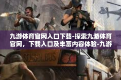 九游体育官网入口下载-探索九游体育官网，下载入口及丰富内容体验-九游体育官网入口下载