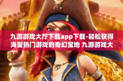 九游游戏大厅下载app下载-轻松获得海量热门游戏的奇幻宝地 九游游戏大厅及App下载全指南-九游游戏大厅下载app下载