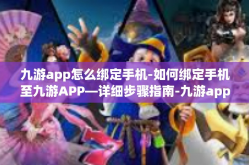九游app怎么绑定手机-如何绑定手机至九游APP—详细步骤指南-九游app怎么绑定手机