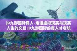 j9九游国际真人-走进虚拟现实与现实人生的交互 J9九游国际的真人才启航之路-j9九游国际真人