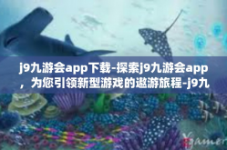 j9九游会app下载-探索j9九游会app，为您引领新型游戏的遨游旅程-j9九游会app下载