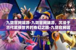 九阴官网端游-九阴官网端游，沉浸于古代武侠世界的奇幻之旅-九阴官网端游