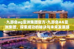 九游会ag亚洲集团官方-九游会AG亚洲集团，探索成功的秘诀与未来发展路径-九游会ag亚洲集团官方