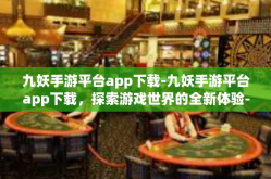 九妖手游平台app下载-九妖手游平台app下载，探索游戏世界的全新体验-九妖手游平台app下载