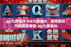 ag九游会j9-AG九游会J9，游戏新纪元的前沿体验-ag九游会j9