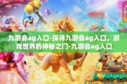 九游会ag入口-探寻九游会ag入口，游戏世界的神秘之门-九游会ag入口