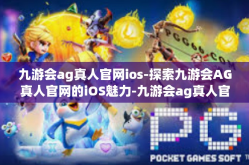九游会ag真人官网ios-探索九游会AG真人官网的iOS魅力-九游会ag真人官网ios