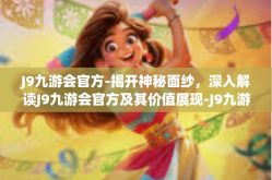 J9九游会官方-揭开神秘面纱，深入解读J9九游会官方及其价值展现-J9九游会官方