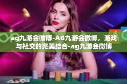 ag九游会微博-AG九游会微博，游戏与社交的完美结合-ag九游会微博