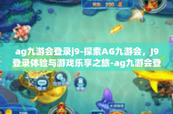 ag九游会登录j9-探索AG九游会，J9登录体验与游戏乐享之旅-ag九游会登录j9