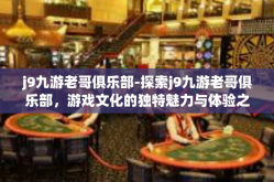 j9九游老哥俱乐部-探索j9九游老哥俱乐部，游戏文化的独特魅力与体验之旅-j9九游老哥俱乐部