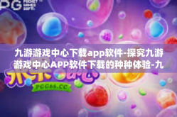 九游游戏中心下载app软件-探究九游游戏中心APP软件下载的种种体验-九游游戏中心下载app软件