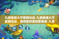 九游棋牌大厅官网论坛-九游棋牌大厅官网论坛，游戏爱好者的聚集地-九游棋牌大厅官网论坛