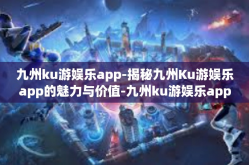 九州ku游娱乐app-揭秘九州Ku游娱乐app的魅力与价值-九州ku游娱乐app