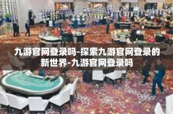 九游官网登录吗-探索九游官网登录的新世界-九游官网登录吗