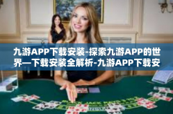 九游APP下载安装-探索九游APP的世界—下载安装全解析-九游APP下载安装